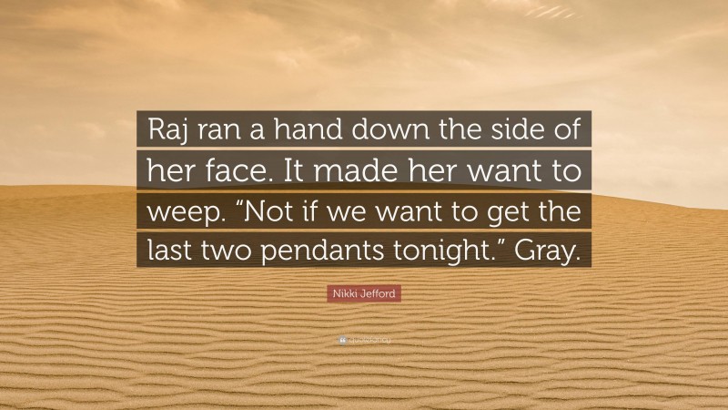 Nikki Jefford Quote: “Raj ran a hand down the side of her face. It made her want to weep. “Not if we want to get the last two pendants tonight.” Gray.”