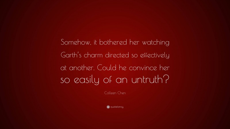 Colleen Chen Quote: “Somehow, it bothered her watching Garth’s charm directed so effectively at another. Could he convince her so easily of an untruth?”