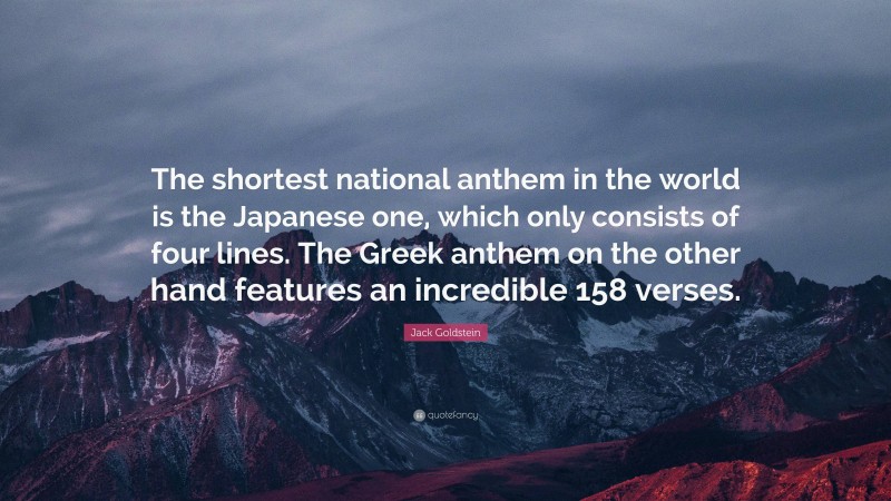 Jack Goldstein Quote: “The shortest national anthem in the world is the Japanese one, which only consists of four lines. The Greek anthem on the other hand features an incredible 158 verses.”