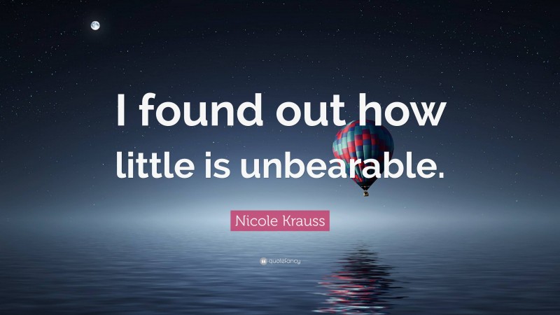 Nicole Krauss Quote: “I found out how little is unbearable.”