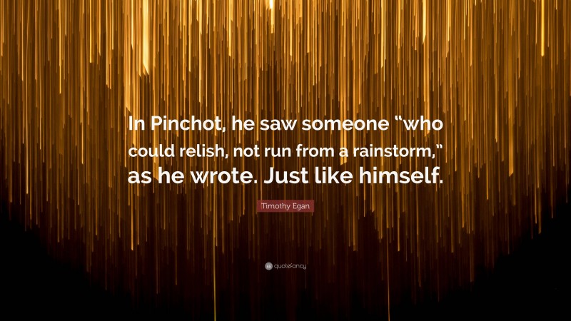 Timothy Egan Quote: “In Pinchot, he saw someone “who could relish, not run from a rainstorm,” as he wrote. Just like himself.”