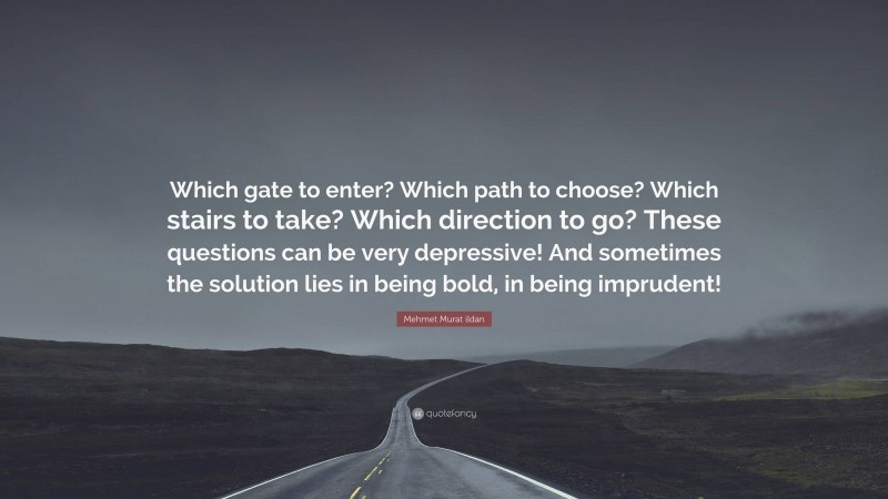Mehmet Murat ildan Quote: “Which gate to enter? Which path to choose? Which stairs to take? Which direction to go? These questions can be very depressive! And sometimes the solution lies in being bold, in being imprudent!”