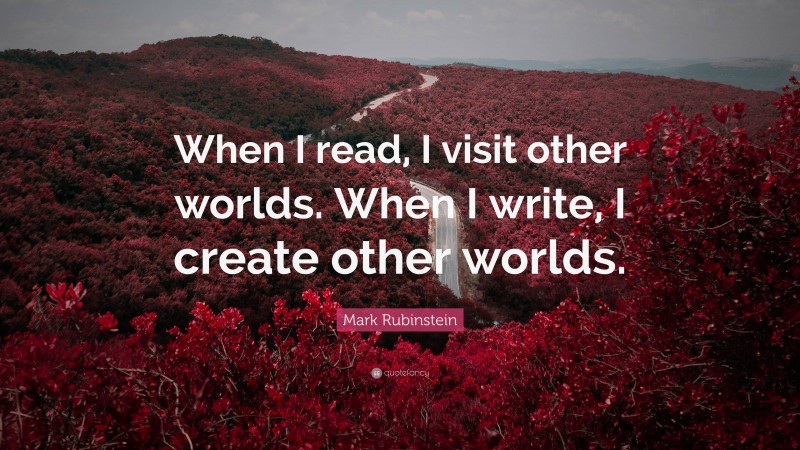 Mark Rubinstein Quote: “When I read, I visit other worlds. When I write, I create other worlds.”