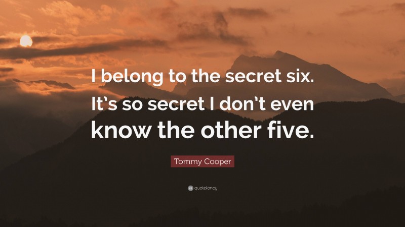 Tommy Cooper Quote: “I belong to the secret six. It’s so secret I don’t even know the other five.”