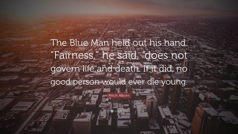 Mitch Albom Quote: “The Blue Man held out his hand. “Fairness,” he said, “does not govern life and death. If it did, no good person would ever die young.”