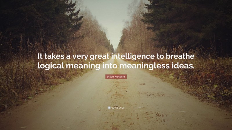 Milan Kundera Quote: “It takes a very great intelligence to breathe logical meaning into meaningless ideas.”