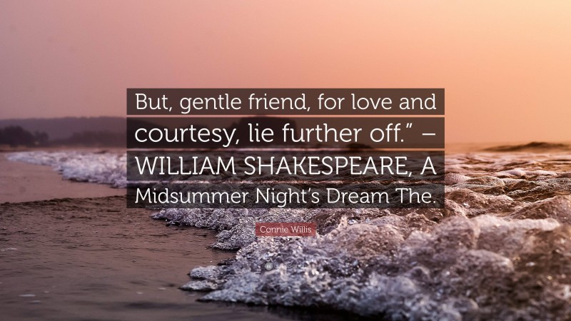 Connie Willis Quote: “But, gentle friend, for love and courtesy, lie further off.” – WILLIAM SHAKESPEARE, A Midsummer Night’s Dream The.”