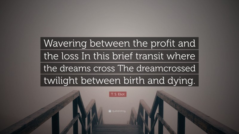 T. S. Eliot Quote: “Wavering between the profit and the loss In this brief transit where the dreams cross The dreamcrossed twilight between birth and dying.”