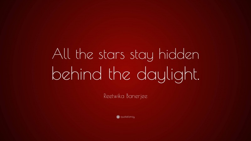 Reetwika Banerjee Quote: “All the stars stay hidden behind the daylight.”