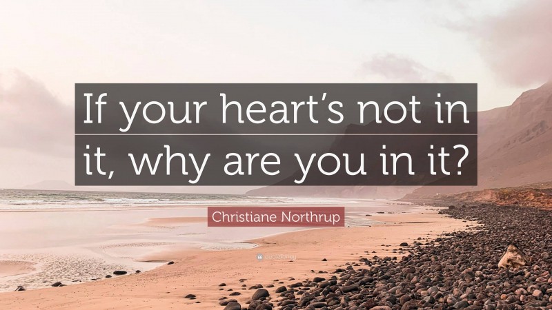 Christiane Northrup Quote: “If your heart’s not in it, why are you in it?”