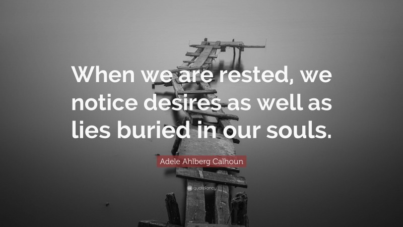 Adele Ahlberg Calhoun Quote: “When we are rested, we notice desires as well as lies buried in our souls.”