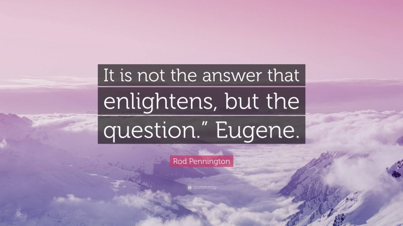 Rod Pennington Quote: “It is not the answer that enlightens, but the question.” Eugene.”