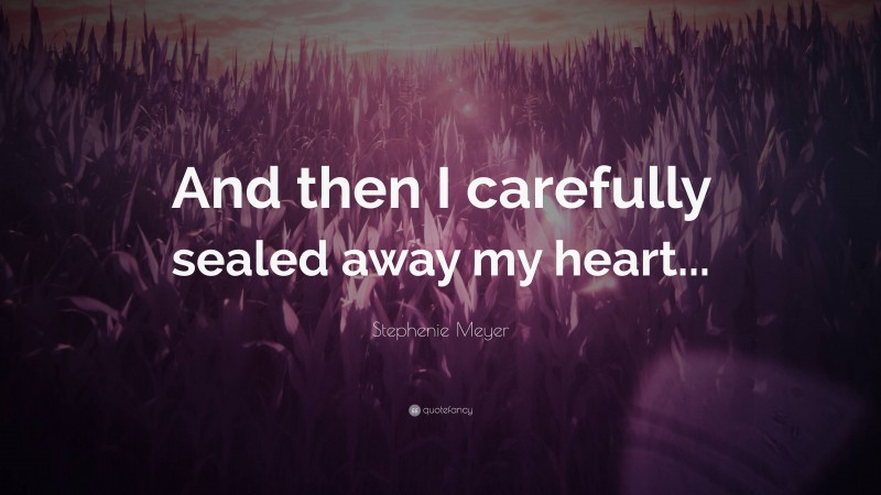 Stephenie Meyer Quote: “And then I carefully sealed away my heart...”