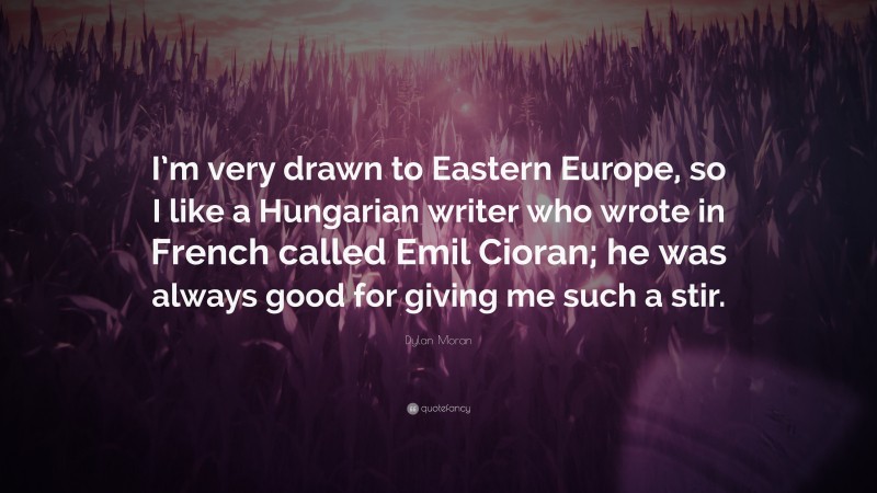 Dylan Moran Quote: “I’m very drawn to Eastern Europe, so I like a Hungarian writer who wrote in French called Emil Cioran; he was always good for giving me such a stir.”