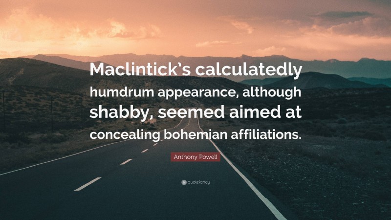 Anthony Powell Quote: “Maclintick’s calculatedly humdrum appearance, although shabby, seemed aimed at concealing bohemian affiliations.”