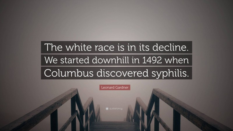 Leonard Gardner Quote: “The white race is in its decline. We started downhill in 1492 when Columbus discovered syphilis.”