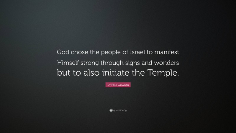 Dr Paul Gitwaza Quote: “God chose the people of Israel to manifest Himself strong through signs and wonders but to also initiate the Temple.”