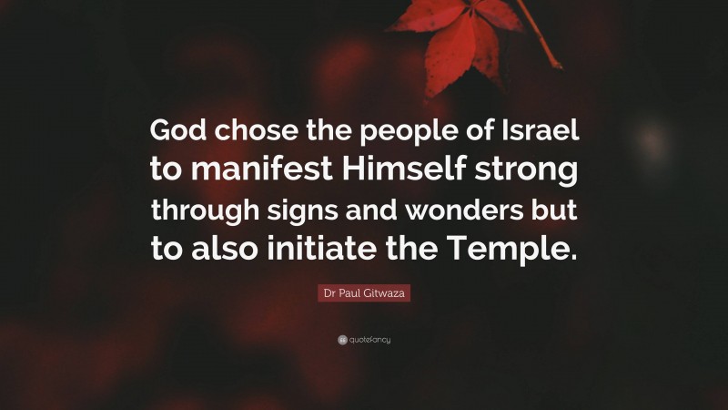 Dr Paul Gitwaza Quote: “God chose the people of Israel to manifest Himself strong through signs and wonders but to also initiate the Temple.”