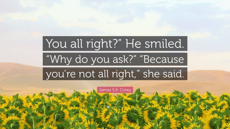 James S.A. Corey Quote: “You all right?” He smiled. “Why do you ask?” “Because you’re not all right,” she said.”