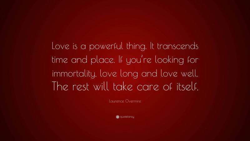 Laurence Overmire Quote: “Love is a powerful thing. It transcends time and place. If you’re looking for immortality, love long and love well. The rest will take care of itself.”