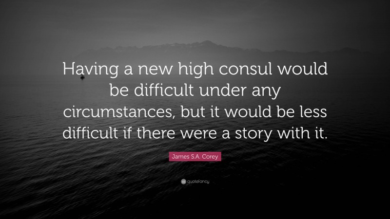 James S.A. Corey Quote: “Having a new high consul would be difficult under any circumstances, but it would be less difficult if there were a story with it.”