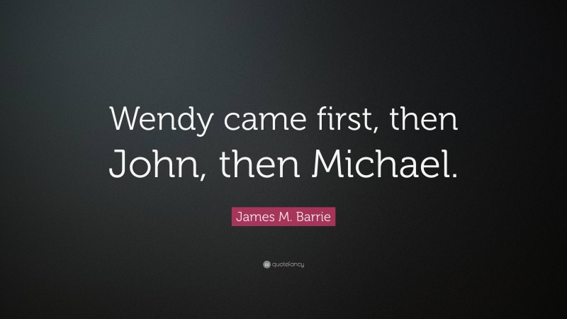 James M. Barrie Quote: “Wendy came first, then John, then Michael.”