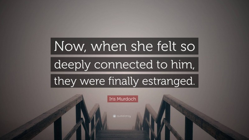 Iris Murdoch Quote: “Now, when she felt so deeply connected to him, they were finally estranged.”
