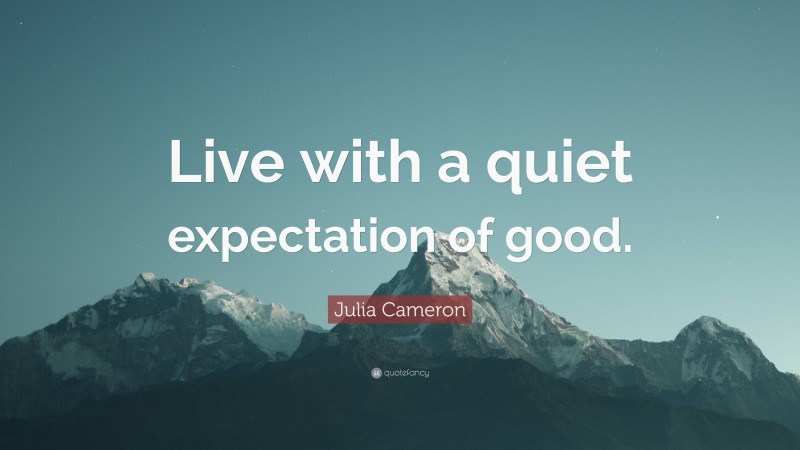 Julia Cameron Quote: “Live with a quiet expectation of good.”