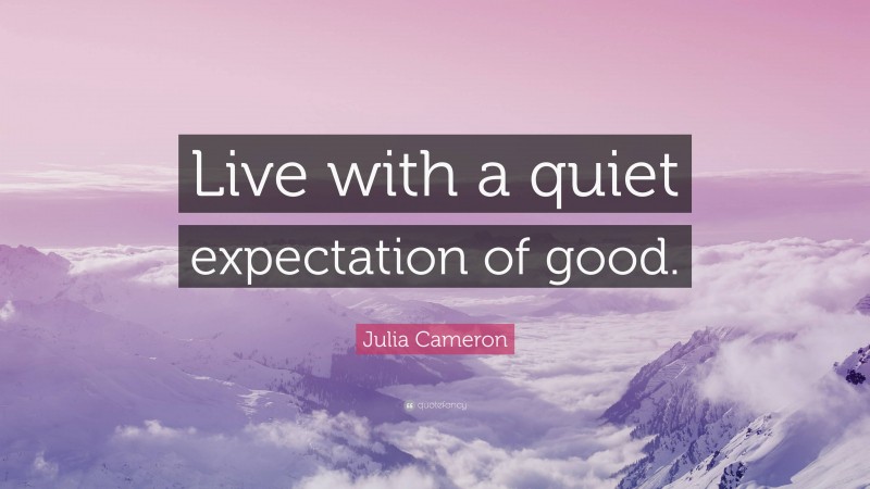 Julia Cameron Quote: “Live with a quiet expectation of good.”