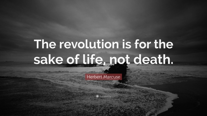 Herbert Marcuse Quote: “The revolution is for the sake of life, not death.”