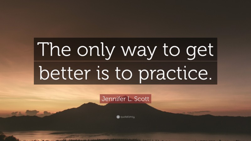 Jennifer L. Scott Quote: “The only way to get better is to practice.”