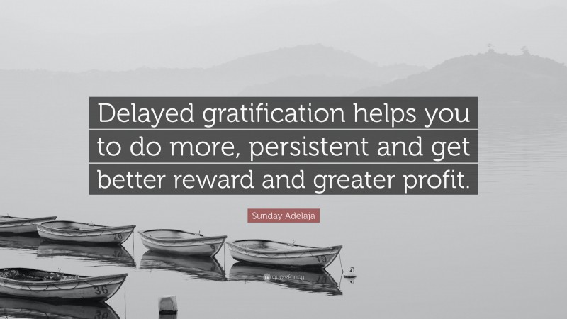 Sunday Adelaja Quote: “Delayed gratification helps you to do more, persistent and get better reward and greater profit.”