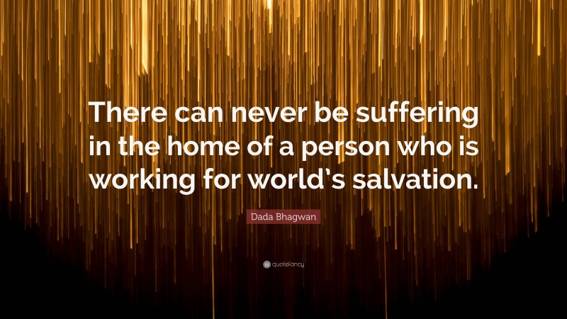 Dada Bhagwan Quote: “There can never be suffering in the home of a person who is working for world’s salvation.”