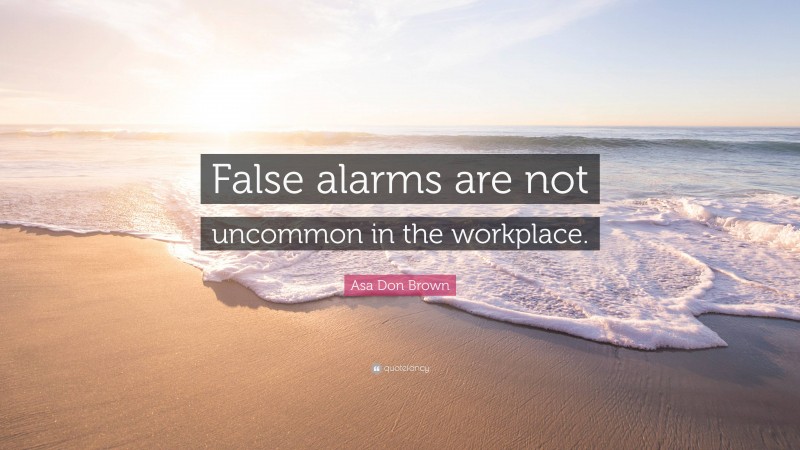 Asa Don Brown Quote: “False alarms are not uncommon in the workplace.”