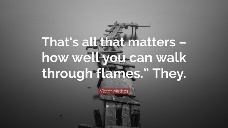 Victor Methos Quote: “That’s all that matters – how well you can walk through flames.” They.”