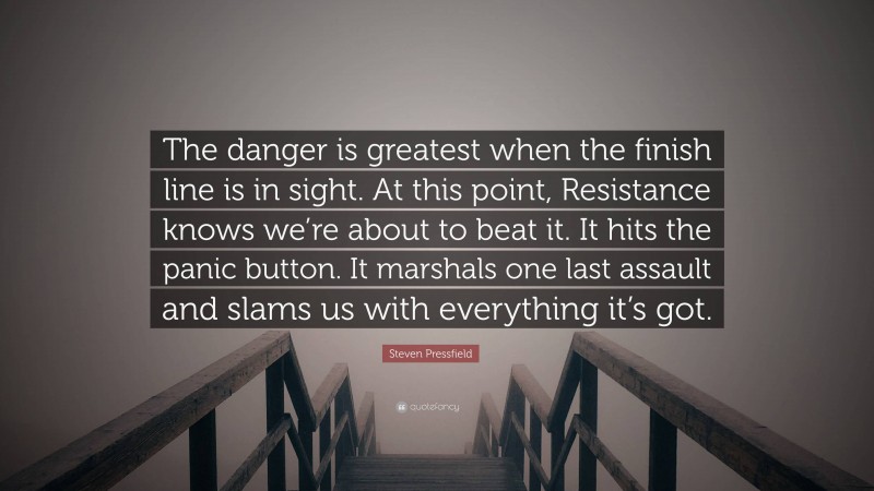 Steven Pressfield Quote: “The danger is greatest when the finish line is in sight. At this point, Resistance knows we’re about to beat it. It hits the panic button. It marshals one last assault and slams us with everything it’s got.”