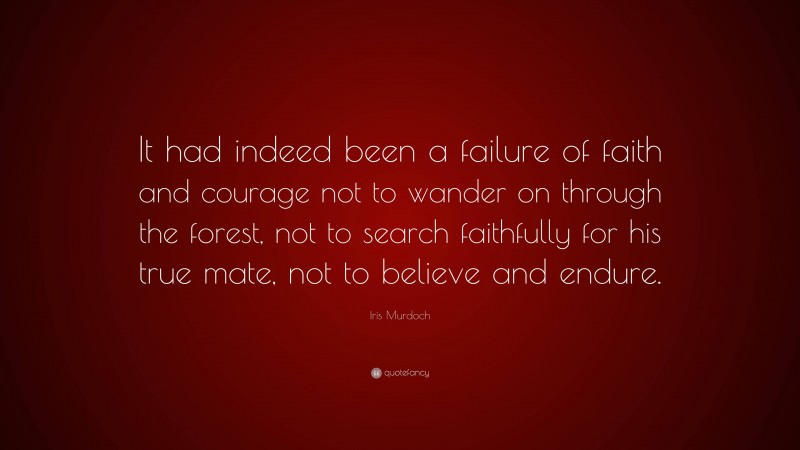 Iris Murdoch Quote: “It had indeed been a failure of faith and courage not to wander on through the forest, not to search faithfully for his true mate, not to believe and endure.”