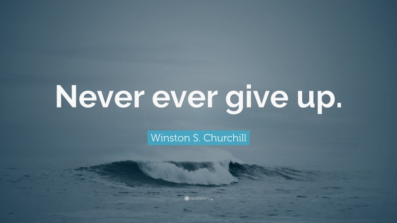 Winston S. Churchill Quote: “Never ever give up.”