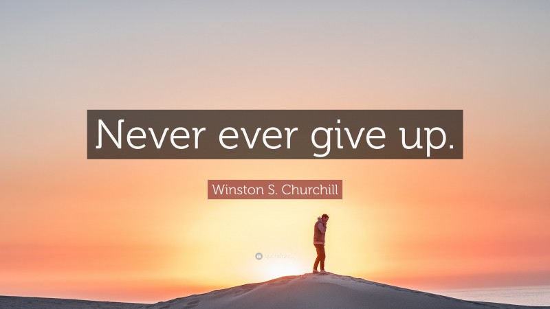 Winston S. Churchill Quote: “Never ever give up.”