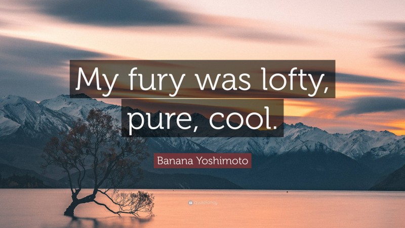 Banana Yoshimoto Quote: “My fury was lofty, pure, cool.”
