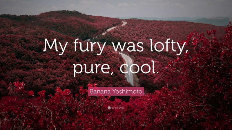 Banana Yoshimoto Quote: “My fury was lofty, pure, cool.”