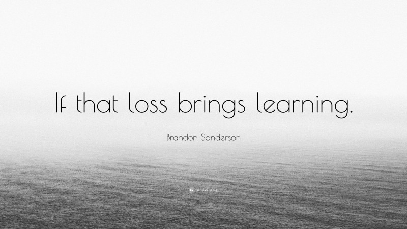 Brandon Sanderson Quote: “If that loss brings learning.”