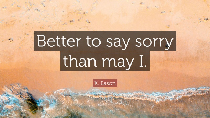 K. Eason Quote: “Better to say sorry than may I.”