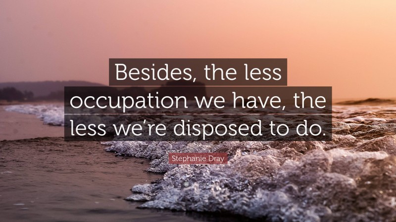 Stephanie Dray Quote: “Besides, the less occupation we have, the less we’re disposed to do.”