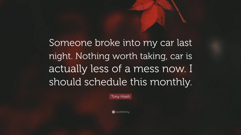 Tony Hsieh Quote: “Someone broke into my car last night. Nothing worth taking, car is actually less of a mess now. I should schedule this monthly.”