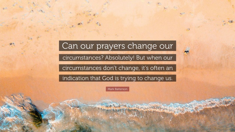 Mark Batterson Quote: “Can our prayers change our circumstances? Absolutely! But when our circumstances don’t change, it’s often an indication that God is trying to change us.”