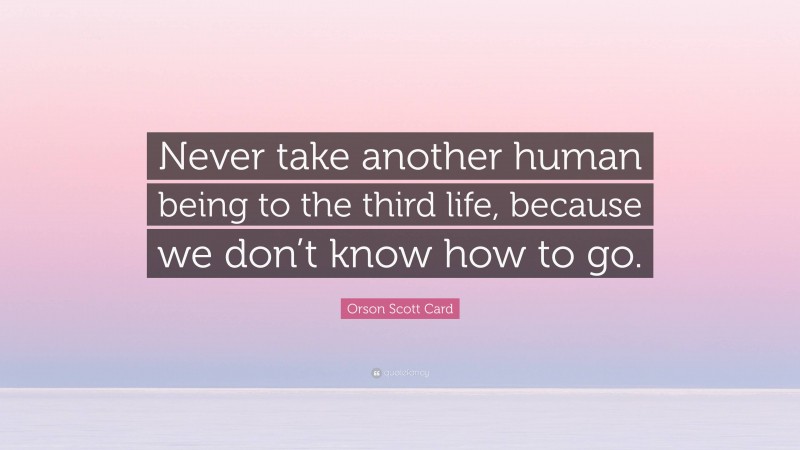 Orson Scott Card Quote: “Never take another human being to the third life, because we don’t know how to go.”
