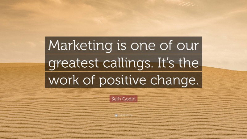Seth Godin Quote: “Marketing is one of our greatest callings. It’s the work of positive change.”