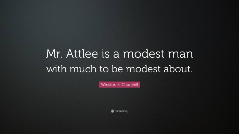 Winston S. Churchill Quote: “Mr. Attlee is a modest man with much to be modest about.”
