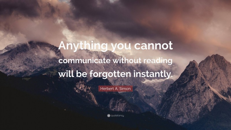 Herbert A. Simon Quote: “Anything you cannot communicate without reading will be forgotten instantly.”